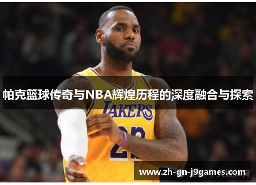 帕克篮球传奇与NBA辉煌历程的深度融合与探索