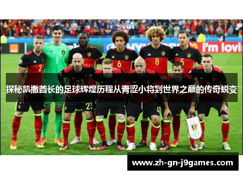 探秘凯撒酋长的足球辉煌历程从青涩小将到世界之巅的传奇蜕变