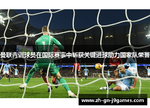 曼联青训球员在国际赛事中斩获关键进球助力国家队荣誉