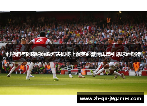 利物浦与阿森纳巅峰对决即将上演英超激情再燃引爆球迷期待