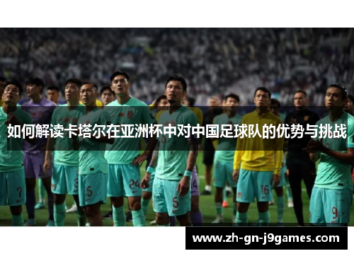 如何解读卡塔尔在亚洲杯中对中国足球队的优势与挑战