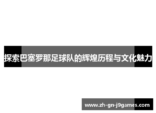 探索巴塞罗那足球队的辉煌历程与文化魅力 探索巴塞罗那足球队的辉煌历程与文化魅力