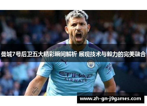 曼城7号后卫五大精彩瞬间解析 展现技术与毅力的完美融合 曼城7号后卫五大精彩瞬间解析 展现技术与毅力的完美融合