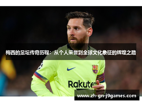 梅西的足坛传奇历程：从个人荣誉到全球文化象征的辉煌之路