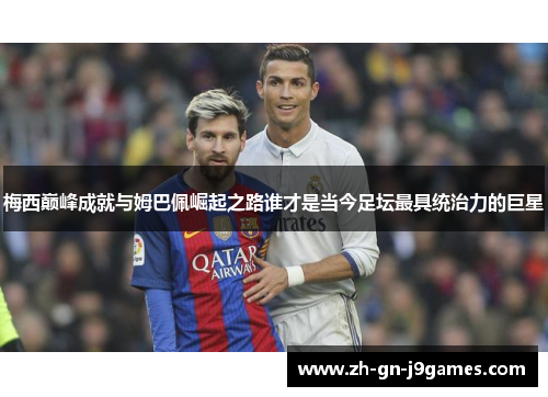 梅西巅峰成就与姆巴佩崛起之路谁才是当今足坛最具统治力的巨星 梅西巅峰成就与姆巴佩崛起之路谁才是当今足坛最具统治力的巨星