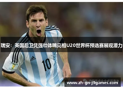 瑞安：英国后卫凭强壮体魄亮相U20世界杯预选赛展现潜力