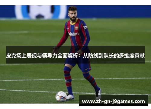 皮克场上表现与领导力全面解析:从防线到队长的多维度贡献 皮克场上表现与领导力全面解析:从防线到队长的多维度贡献
