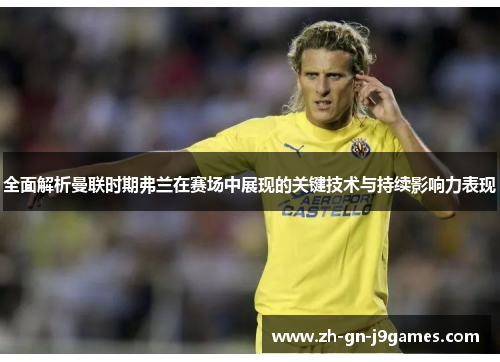 全面解析曼联时期弗兰在赛场中展现的关键技术与持续影响力表现 全面解析曼联时期弗兰在赛场中展现的关键技术与持续影响力表现