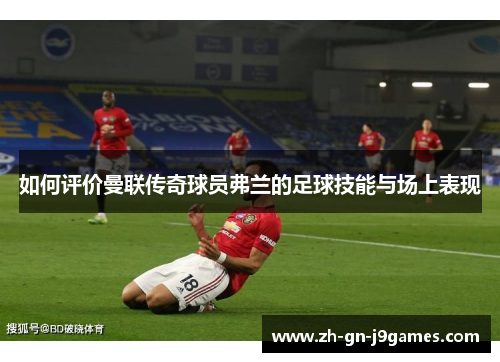 如何评价曼联传奇球员弗兰的足球技能与场上表现