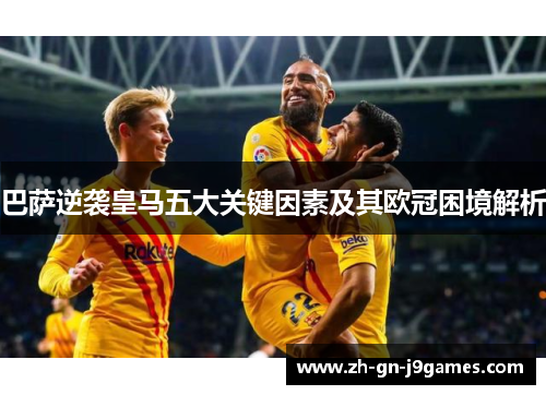 巴萨逆袭皇马五大关键因素及其欧冠困境解析 巴萨逆袭皇马五大关键因素及其欧冠困境解析