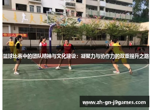 篮球比赛中的团队精神与文化建设:凝聚力与协作力的双重提升之路 篮球比赛中的团队精神与文化建设:凝聚力与协作力的双重提升之路