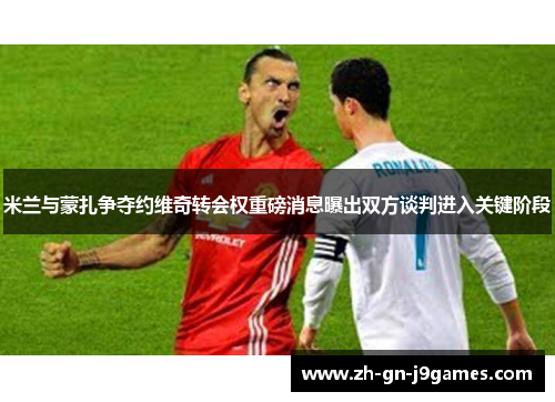 米兰与蒙扎争夺约维奇转会权重磅消息曝出双方谈判进入关键阶段 米兰与蒙扎争夺约维奇转会权重磅消息曝出双方谈判进入关键阶段