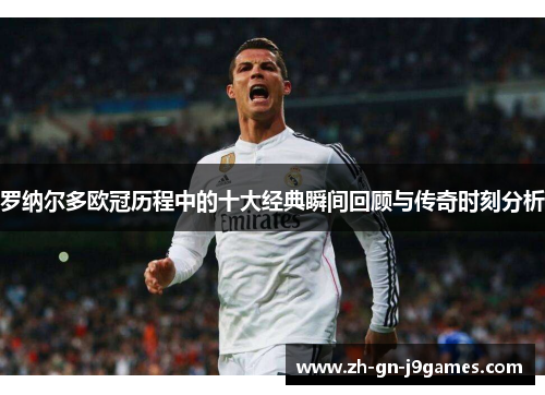 罗纳尔多欧冠历程中的十大经典瞬间回顾与传奇时刻分析 罗纳尔多欧冠历程中的十大经典瞬间回顾与传奇时刻分析