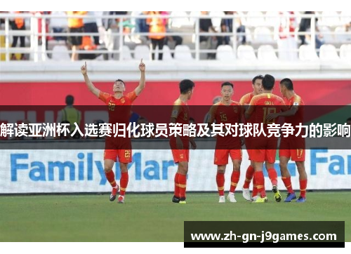 解读亚洲杯入选赛归化球员策略及其对球队竞争力的影响