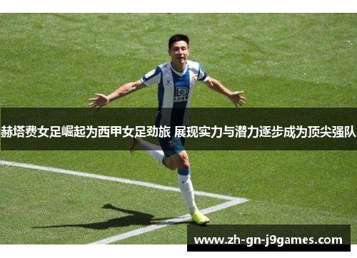 赫塔费女足崛起为西甲女足劲旅 展现实力与潜力逐步成为顶尖强队 赫塔费女足崛起为西甲女足劲旅 展现实力与潜力逐步成为顶尖强队