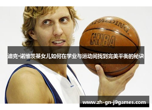 迪克·诺维茨基女儿如何在学业与运动间找到完美平衡的秘诀