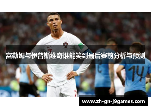 富勒姆与伊普斯维奇谁能笑到最后赛前分析与预测