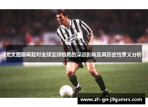 尤文图斯崛起对全球足球格局的深远影响及其历史性意义分析