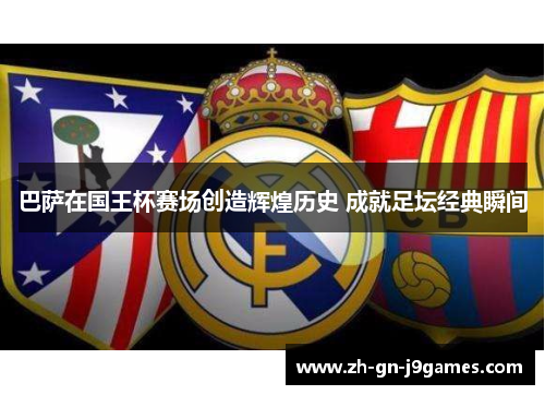 巴萨在国王杯赛场创造辉煌历史 成就足坛经典瞬间 巴萨在国王杯赛场创造辉煌历史 成就足坛经典瞬间