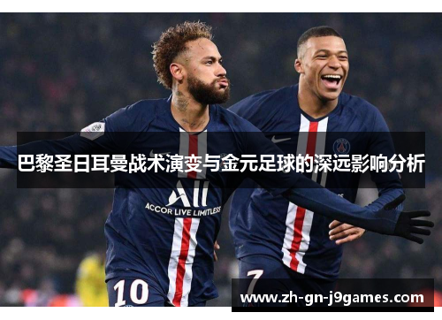 巴黎圣日耳曼战术演变与金元足球的深远影响分析 巴黎圣日耳曼战术演变与金元足球的深远影响分析