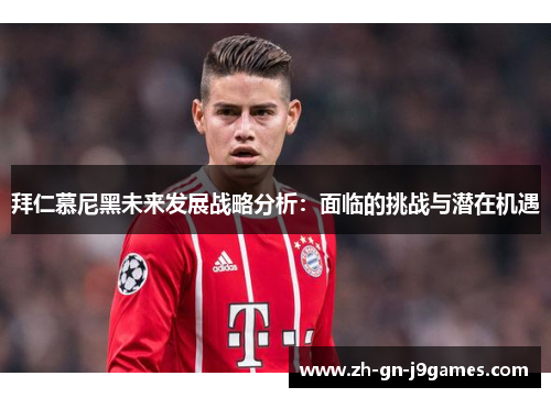 拜仁慕尼黑未来发展战略分析：面临的挑战与潜在机遇