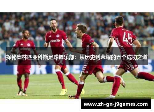 探秘奥林匹亚科斯足球俱乐部：从历史到荣耀的五个成功之道