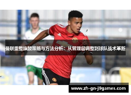 曼联重整旗鼓策略与方法分析：从管理层调整到球队战术革新