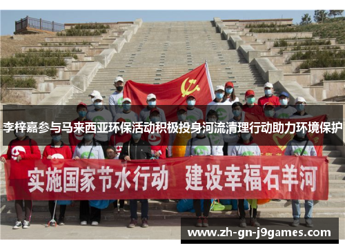 李梓嘉参与马来西亚环保活动积极投身河流清理行动助力环境保护 李梓嘉参与马来西亚环保活动积极投身河流清理行动助力环境保护