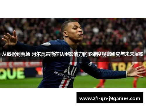 从数据到赛场 阿尔瓦雷斯在法甲影响力的多维度观察研究与未来展望 从数据到赛场 阿尔瓦雷斯在法甲影响力的多维度观察研究与未来展望