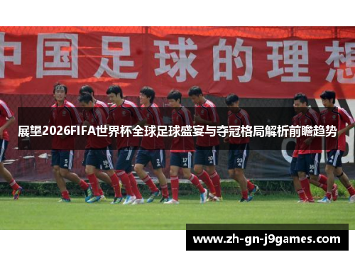 展望2026FIFA世界杯全球足球盛宴与夺冠格局解析前瞻趋势 展望2026FIFA世界杯全球足球盛宴与夺冠格局解析前瞻趋势