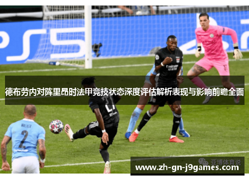 德布劳内对阵里昂时法甲竞技状态深度评估解析表现与影响前瞻全面 德布劳内对阵里昂时法甲竞技状态深度评估解析表现与影响前瞻全面