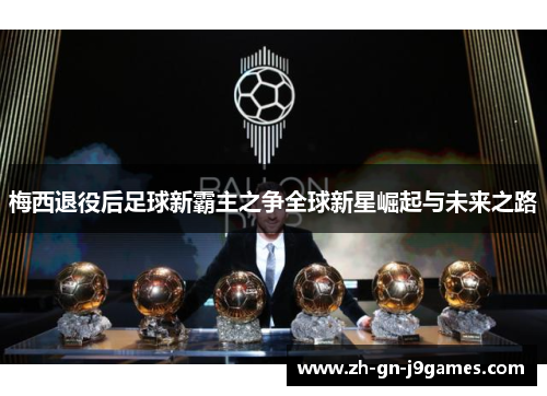 梅西退役后足球新霸主之争全球新星崛起与未来之路 梅西退役后足球新霸主之争全球新星崛起与未来之路