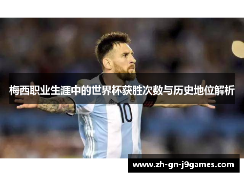 梅西职业生涯中的世界杯获胜次数与历史地位解析 梅西职业生涯中的世界杯获胜次数与历史地位解析