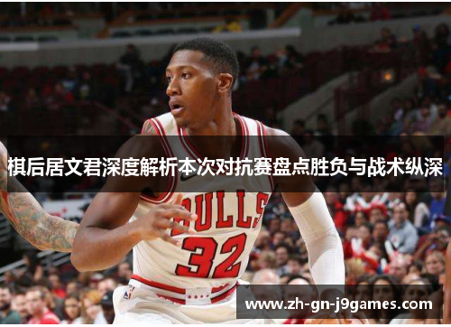 棋后居文君深度解析本次对抗赛盘点胜负与战术纵深