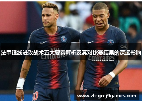 法甲锋线进攻战术五大要素解析及其对比赛结果的深远影响 法甲锋线进攻战术五大要素解析及其对比赛结果的深远影响