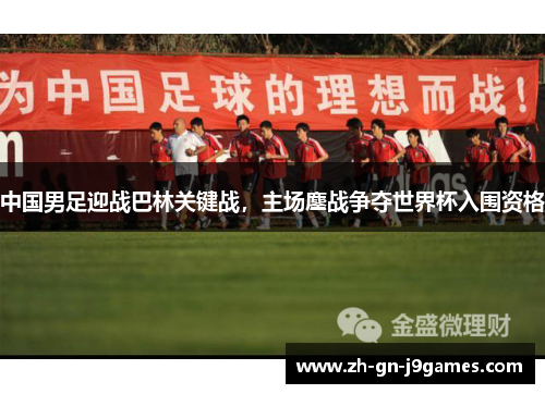 中国男足迎战巴林关键战，主场鏖战争夺世界杯入围资格