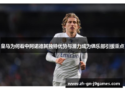 皇马为何看中阿诺德其独特优势与潜力成为俱乐部引援重点 皇马为何看中阿诺德其独特优势与潜力成为俱乐部引援重点