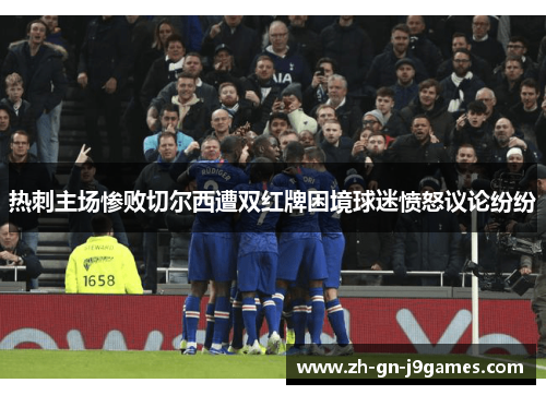 热刺主场惨败切尔西遭双红牌困境球迷愤怒议论纷纷 热刺主场惨败切尔西遭双红牌困境球迷愤怒议论纷纷