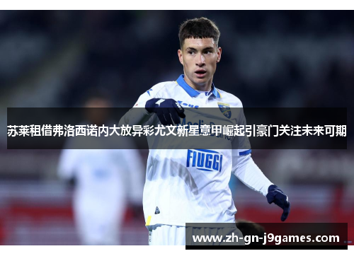 苏莱租借弗洛西诺内大放异彩尤文新星意甲崛起引豪门关注未来可期