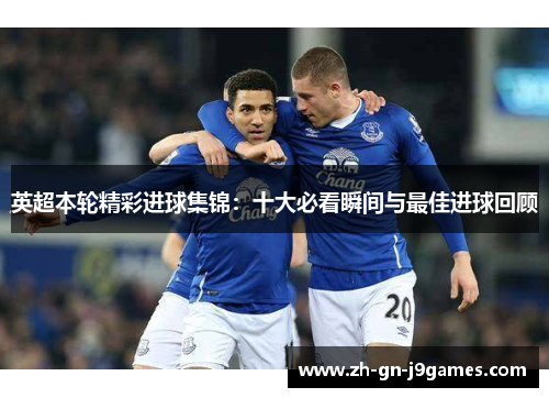 英超本轮精彩进球集锦：十大必看瞬间与最佳进球回顾