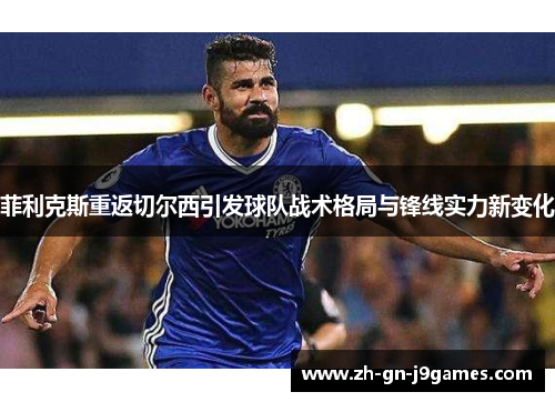 菲利克斯重返切尔西引发球队战术格局与锋线实力新变化