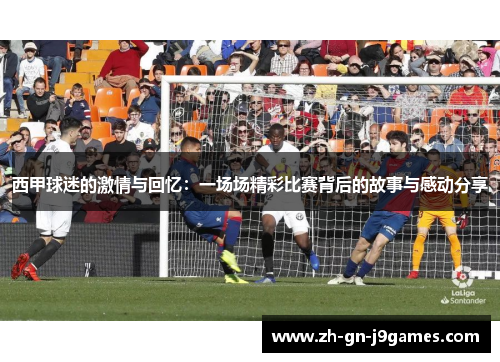 西甲球迷的激情与回忆：一场场精彩比赛背后的故事与感动分享