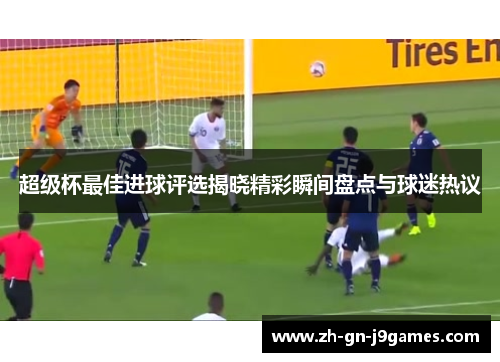 超级杯最佳进球评选揭晓精彩瞬间盘点与球迷热议