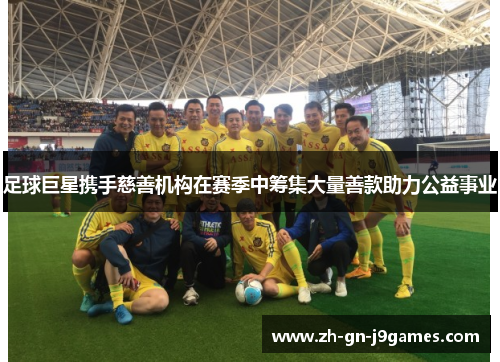 足球巨星携手慈善机构在赛季中筹集大量善款助力公益事业 足球巨星携手慈善机构在赛季中筹集大量善款助力公益事业