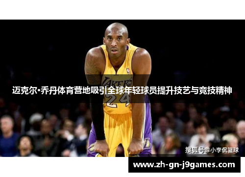 迈克尔·乔丹体育营地吸引全球年轻球员提升技艺与竞技精神