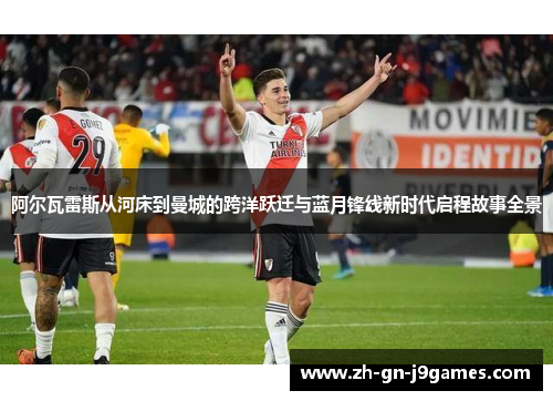 阿尔瓦雷斯从河床到曼城的跨洋跃迁与蓝月锋线新时代启程故事全景