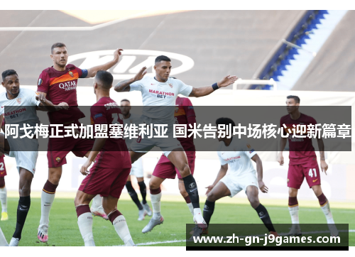 阿戈梅正式加盟塞维利亚 国米告别中场核心迎新篇章 阿戈梅正式加盟塞维利亚 国米告别中场核心迎新篇章