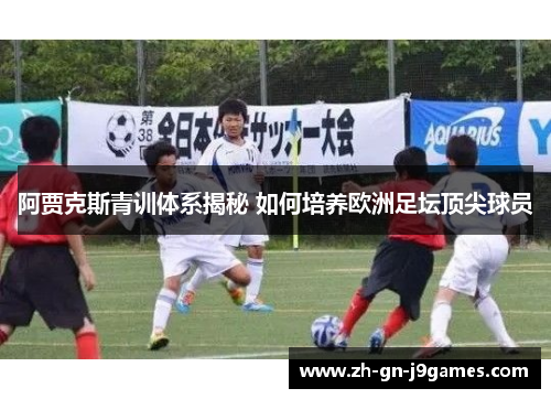 阿贾克斯青训体系揭秘 如何培养欧洲足坛顶尖球员 阿贾克斯青训体系揭秘 如何培养欧洲足坛顶尖球员