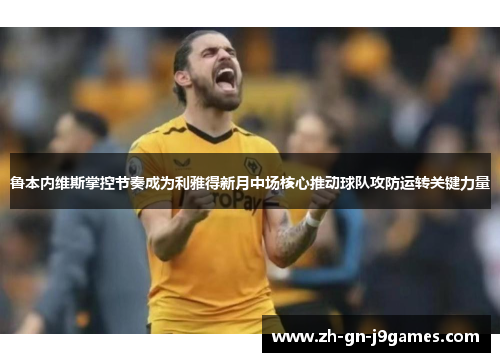 鲁本内维斯掌控节奏成为利雅得新月中场核心推动球队攻防运转关键力量