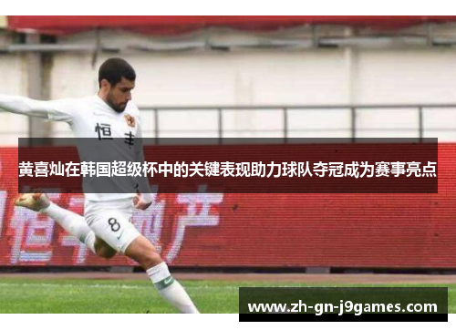 黄喜灿在韩国超级杯中的关键表现助力球队夺冠成为赛事亮点